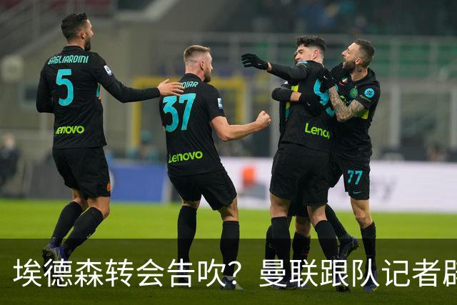 埃德森转会告吹？曼联跟队记者辟谣，红魔询价切尔西中场妖星